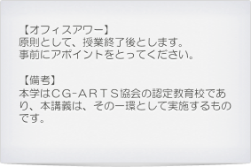 【オフィスアワー】原則として、授業終了後とします。事前にアポイントをとってください。

【備考】本学はＣＧ−ＡＲＴＳ協会の認定教育校であり、本講義は、その一環として実施するものです。